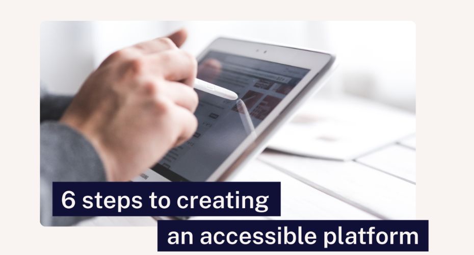 A hand using a stylus pen to use an iPad or tablet device. Over the image is the title '6 steps to creating an accessible platform'.